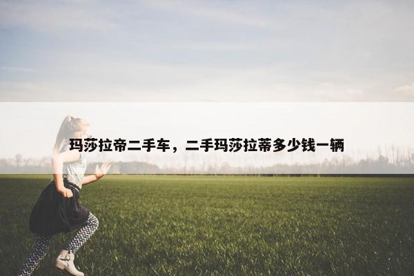 玛莎拉帝二手车，二手玛莎拉蒂多少钱一辆