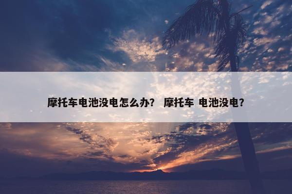 摩托车电池没电怎么办？ 摩托车 电池没电？