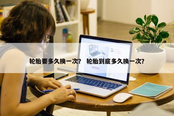 轮胎要多久换一次？ 轮胎到底多久换一次？