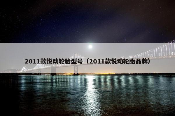 2011款悦动轮胎型号（2011款悦动轮胎品牌）