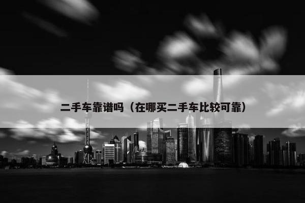 二手车靠谱吗（在哪买二手车比较可靠）