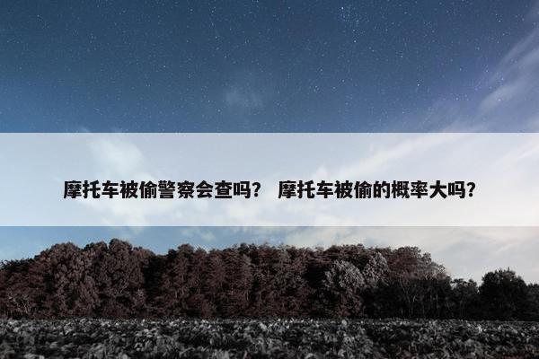 摩托车被偷警察会查吗？ 摩托车被偷的概率大吗？