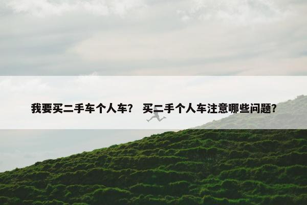 我要买二手车个人车？ 买二手个人车注意哪些问题？