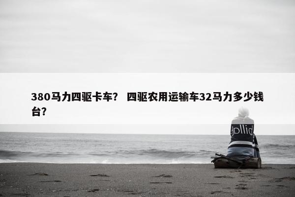 380马力四驱卡车？ 四驱农用运输车32马力多少钱台？
