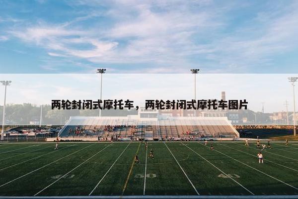 两轮封闭式摩托车，两轮封闭式摩托车图片