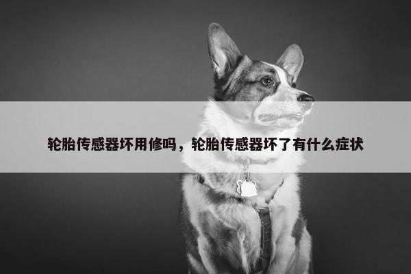 轮胎传感器坏用修吗，轮胎传感器坏了有什么症状