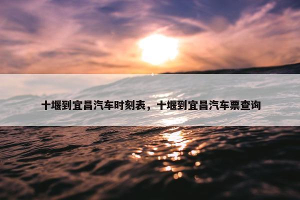 十堰到宜昌汽车时刻表，十堰到宜昌汽车票查询