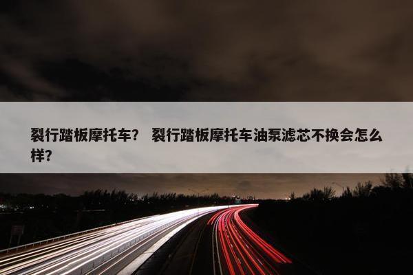裂行踏板摩托车？ 裂行踏板摩托车油泵滤芯不换会怎么样？