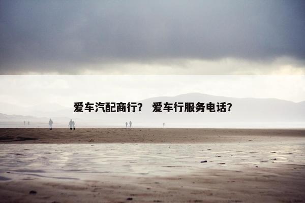 爱车汽配商行？ 爱车行服务电话？