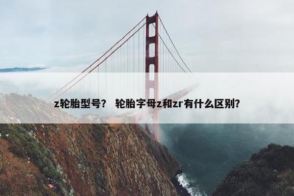 z轮胎型号？ 轮胎字母z和zr有什么区别？