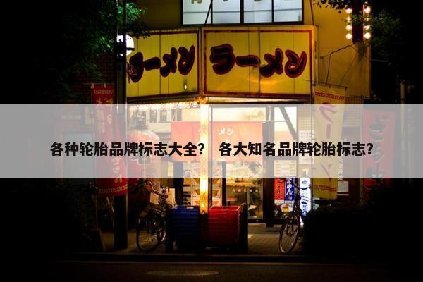 各种轮胎品牌标志大全？ 各大知名品牌轮胎标志？