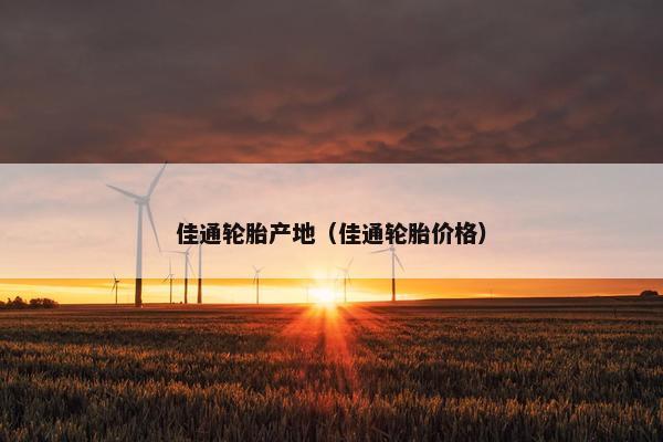 佳通轮胎产地（佳通轮胎价格）