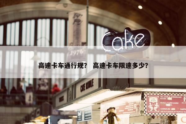 高速卡车通行规？ 高速卡车限速多少？