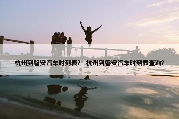 杭州到磐安汽车时刻表？ 杭州到磐安汽车时刻表查询？