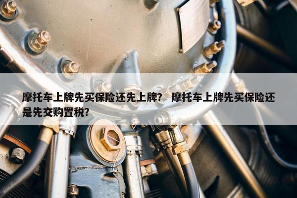 摩托车上牌先买保险还先上牌？ 摩托车上牌先买保险还是先交购置税？