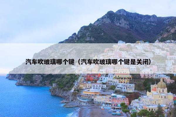 汽车吹玻璃哪个键（汽车吹玻璃哪个键是关闭）
