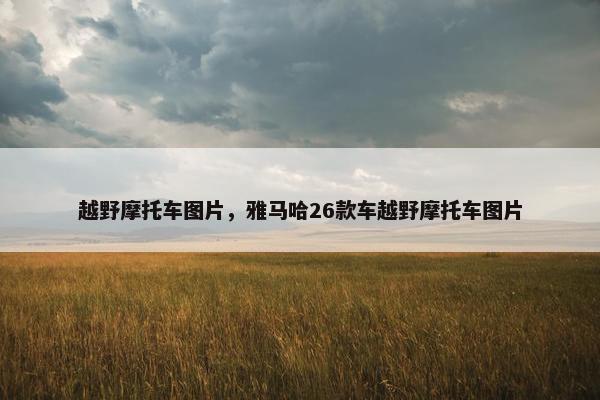 越野摩托车图片，雅马哈26款车越野摩托车图片