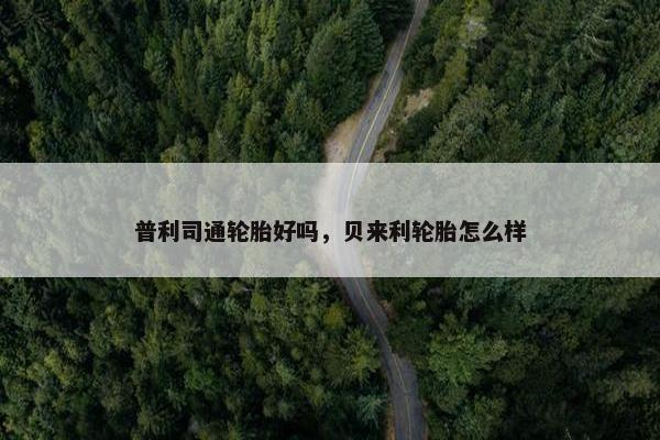 普利司通轮胎好吗，贝来利轮胎怎么样