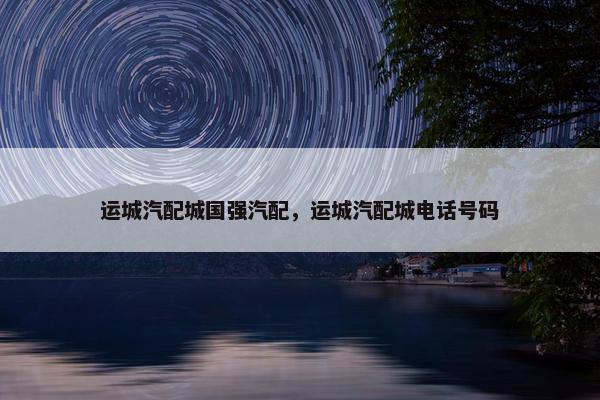 运城汽配城国强汽配，运城汽配城电话号码