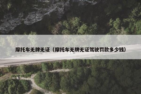 摩托车无牌无证（摩托车无牌无证驾驶罚款多少钱）