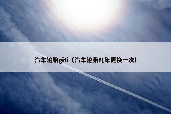 汽车轮胎giti（汽车轮胎几年更换一次）