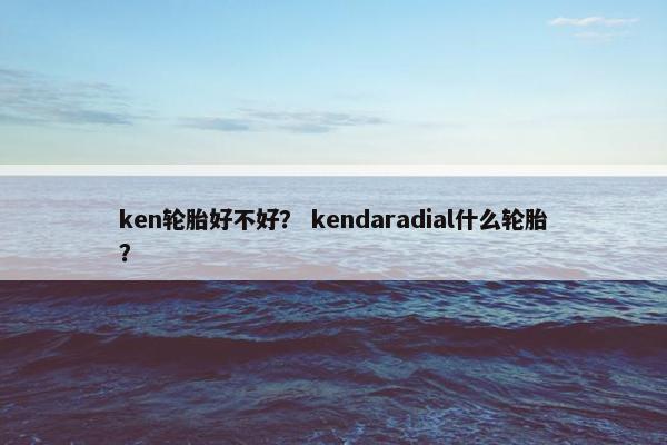 ken轮胎好不好？ kendaradial什么轮胎？