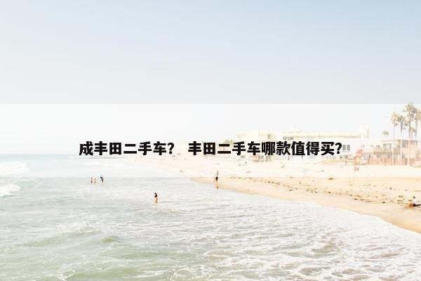 成丰田二手车？ 丰田二手车哪款值得买？