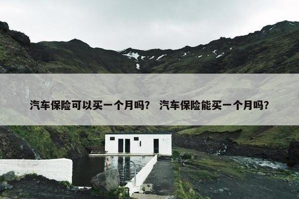 汽车保险可以买一个月吗？ 汽车保险能买一个月吗？