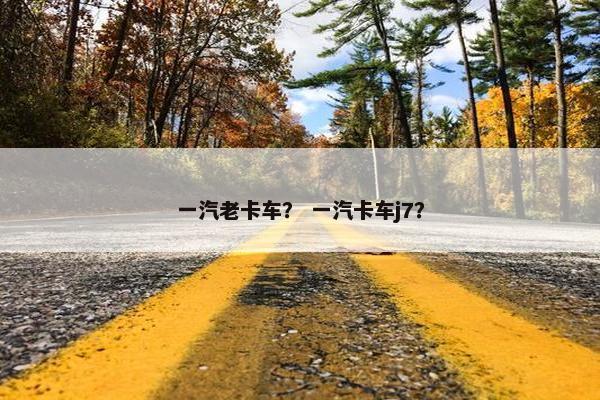 一汽老卡车？ 一汽卡车j7？