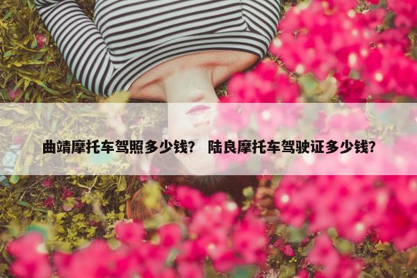 曲靖摩托车驾照多少钱？ 陆良摩托车驾驶证多少钱？