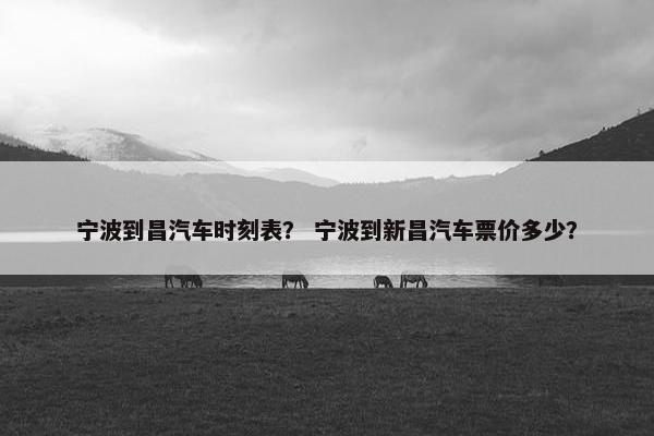 宁波到昌汽车时刻表？ 宁波到新昌汽车票价多少？