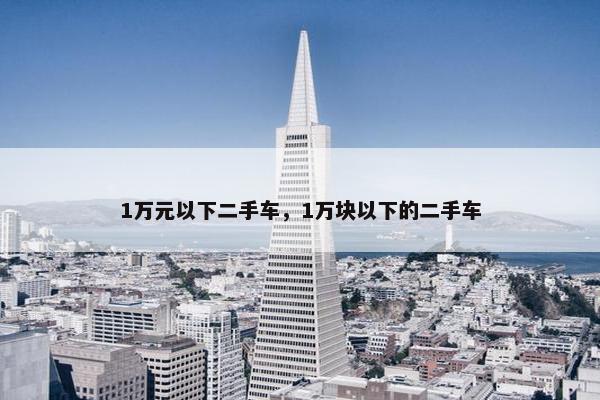 1万元以下二手车，1万块以下的二手车