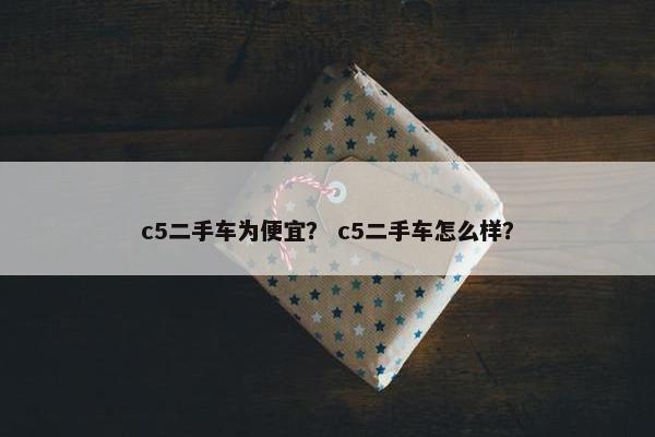 c5二手车为便宜？ c5二手车怎么样？