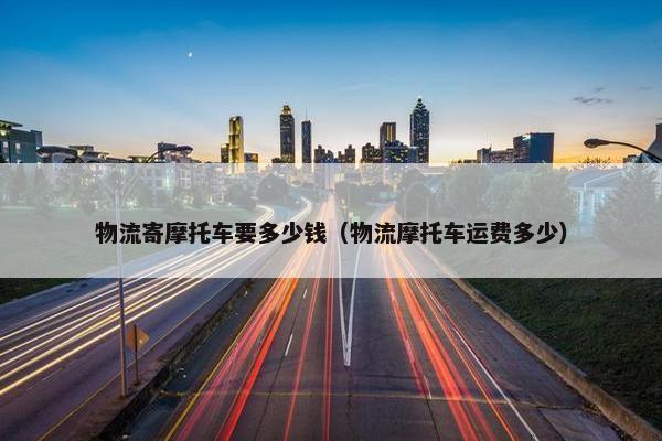 物流寄摩托车要多少钱（物流摩托车运费多少）