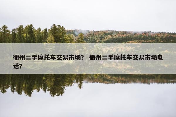 衢州二手摩托车交易市场？ 衢州二手摩托车交易市场电话？