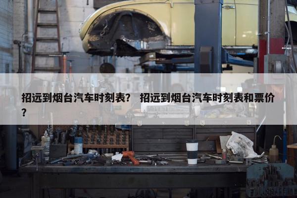 招远到烟台汽车时刻表？ 招远到烟台汽车时刻表和票价？