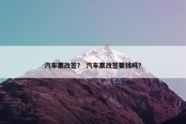 汽车票改签？ 汽车票改签要钱吗？