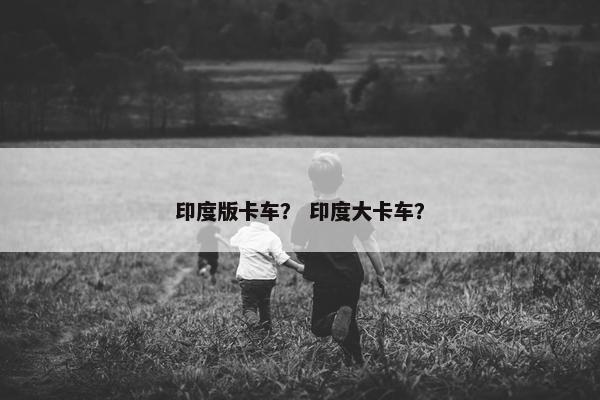 印度版卡车？ 印度大卡车？