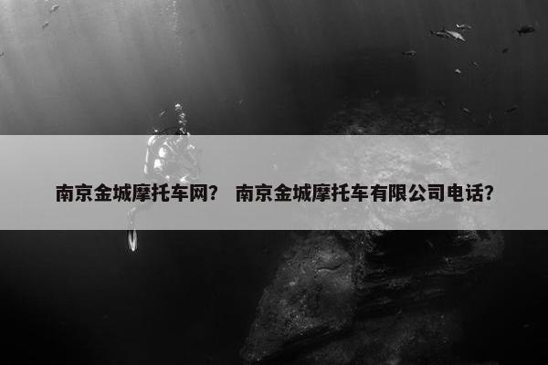 南京金城摩托车网？ 南京金城摩托车有限公司电话？