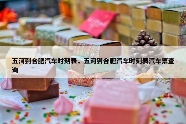 五河到合肥汽车时刻表，五河到合肥汽车时刻表汽车票查询