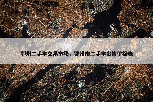 鄂州二手车交易市场，鄂州市二手车出售价格表