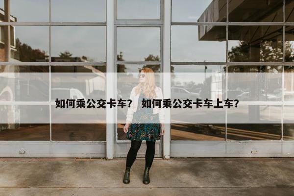 如何乘公交卡车？ 如何乘公交卡车上车？