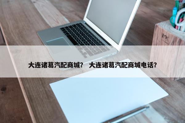 大连诸葛汽配商城？ 大连诸葛汽配商城电话？