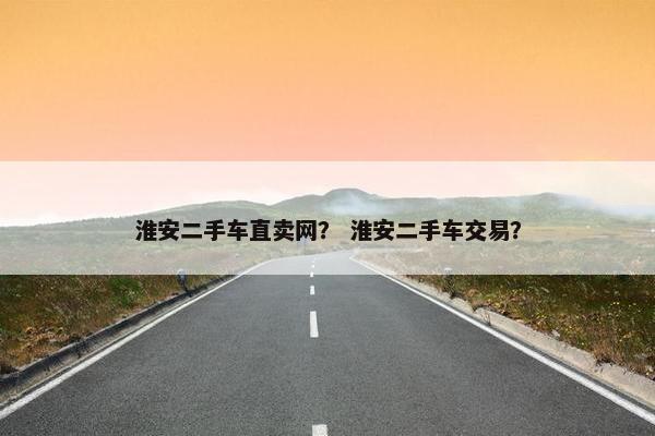 淮安二手车直卖网？ 淮安二手车交易？
