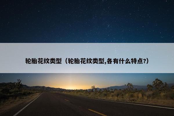 轮胎花纹类型（轮胎花纹类型,各有什么特点?）