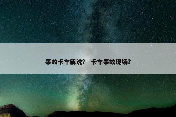 事故卡车解说？ 卡车事故现场？