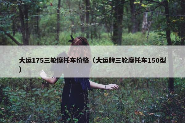 大运175三轮摩托车价格（大运牌三轮摩托车150型）