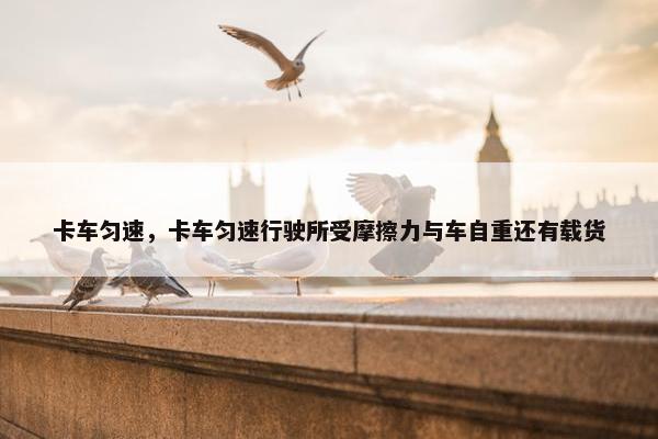 卡车匀速，卡车匀速行驶所受摩擦力与车自重还有载货