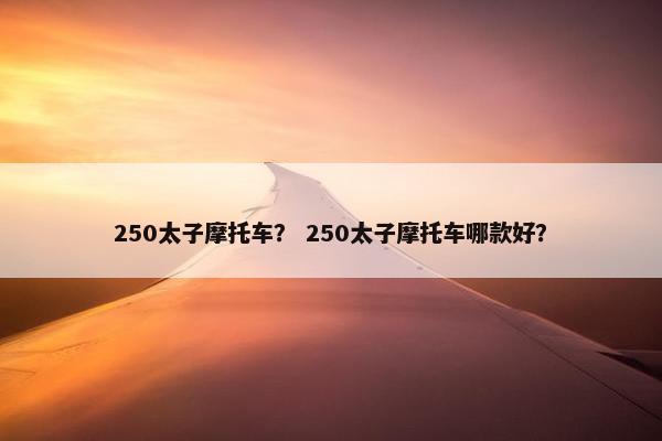 250太子摩托车？ 250太子摩托车哪款好？