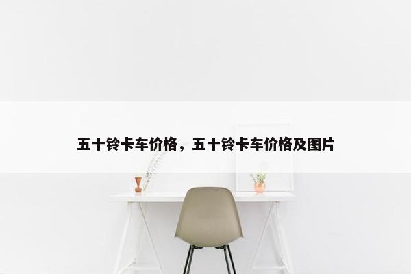 五十铃卡车价格，五十铃卡车价格及图片
